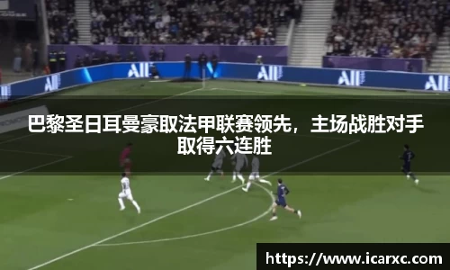 巴黎圣日耳曼豪取法甲联赛领先，主场战胜对手取得六连胜