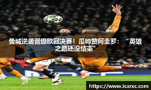 曼城逆袭晋级欧冠决赛！瓜帅赞阿圭罗：“英雄之路还没结束”