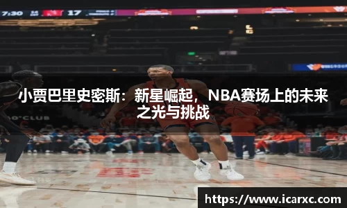 小贾巴里史密斯：新星崛起，NBA赛场上的未来之光与挑战